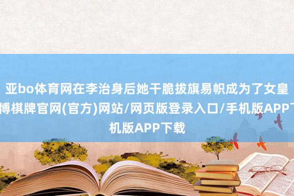 亚bo体育网在李治身后她干脆拔旗易帜成为了女皇-亚博棋牌官网(官方)网站/网页版登录入口/手机版APP下载