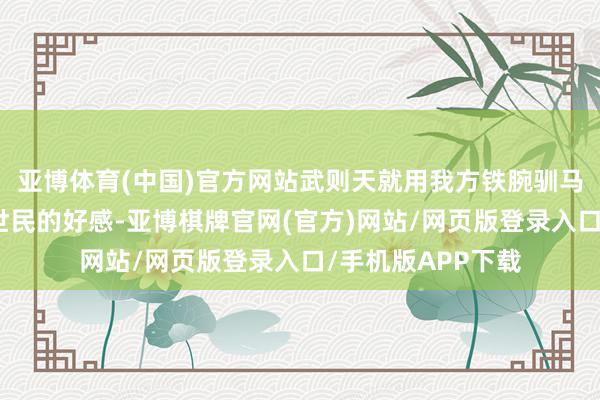 亚博体育(中国)官方网站武则天就用我方铁腕驯马的面目赢得了李世民的好感-亚博棋牌官网(官方)网站/网页版登录入口/手机版APP下载
