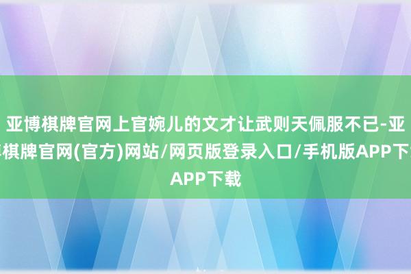 亚博棋牌官网上官婉儿的文才让武则天佩服不已-亚博棋牌官网(官方)网站/网页版登录入口/手机版APP下载