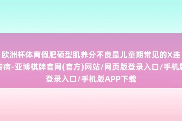 欧洲杯体育假肥硕型肌养分不良是儿童期常见的X连锁隐性遗传病-亚博棋牌官网(官方)网站/网页版登录入口/手机版APP下载