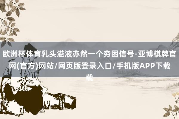 欧洲杯体育乳头溢液亦然一个穷困信号-亚博棋牌官网(官方)网站/网页版登录入口/手机版APP下载