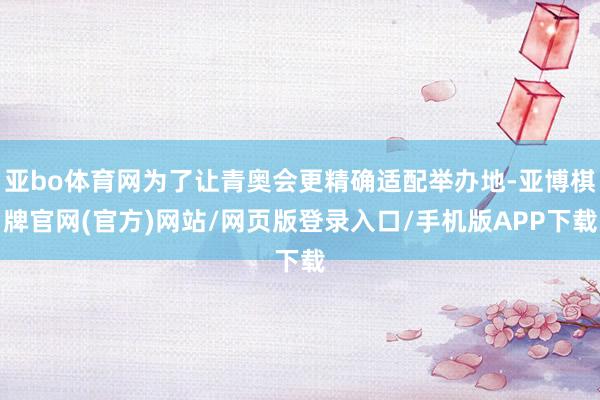 亚bo体育网为了让青奥会更精确适配举办地-亚博棋牌官网(官方)网站/网页版登录入口/手机版APP下载