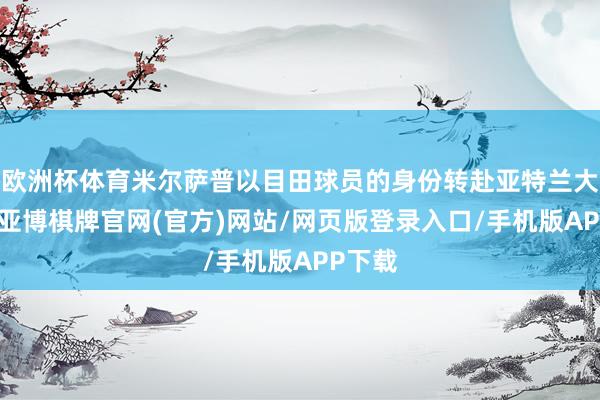 欧洲杯体育米尔萨普以目田球员的身份转赴亚特兰大老鹰-亚博棋牌官网(官方)网站/网页版登录入口/手机版APP下载
