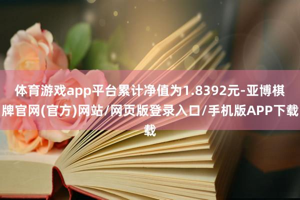 体育游戏app平台累计净值为1.8392元-亚博棋牌官网(官方)网站/网页版登录入口/手机版APP下载