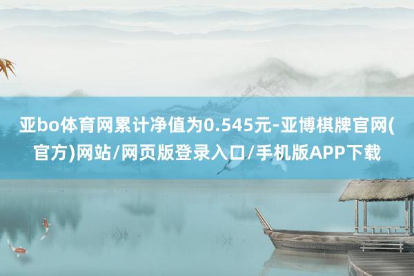亚bo体育网累计净值为0.545元-亚博棋牌官网(官方)网站/网页版登录入口/手机版APP下载