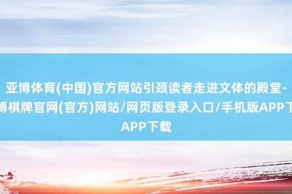 亚博体育(中国)官方网站引颈读者走进文体的殿堂-亚博棋牌官网(官方)网站/网页版登录入口/手机版APP下载