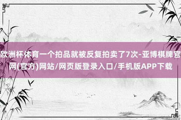 欧洲杯体育一个拍品就被反复拍卖了7次-亚博棋牌官网(官方)网站/网页版登录入口/手机版APP下载