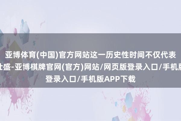 亚博体育(中国)官方网站这一历史性时间不仅代表着芳园的壮盛-亚博棋牌官网(官方)网站/网页版登录入口/手机版APP下载