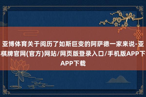 亚博体育关于阅历了如斯巨变的阿萨德一家来说-亚博棋牌官网(官方)网站/网页版登录入口/手机版APP下载