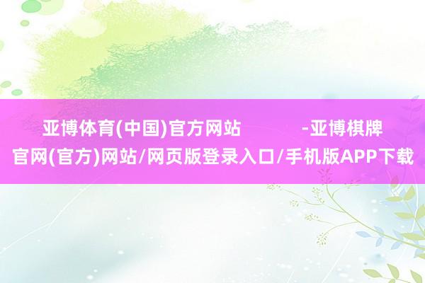 亚博体育(中国)官方网站            -亚博棋牌官网(官方)网站/网页版登录入口/手机版APP下载