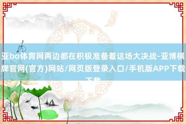 亚bo体育网两边都在积极准备着这场大决战-亚博棋牌官网(官方)网站/网页版登录入口/手机版APP下载
