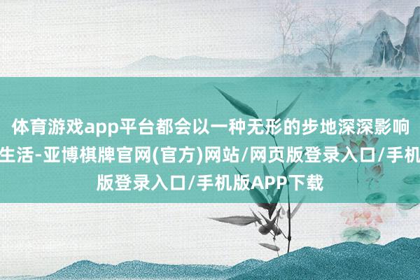 体育游戏app平台都会以一种无形的步地深深影响穷东谈主的生活-亚博棋牌官网(官方)网站/网页版登录入口/手机版APP下载
