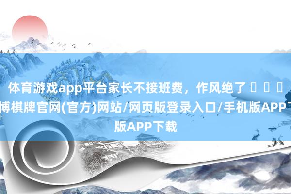 体育游戏app平台家长不接班费，作风绝了 ​​​-亚博棋牌官网(官方)网站/网页版登录入口/手机版APP下载
