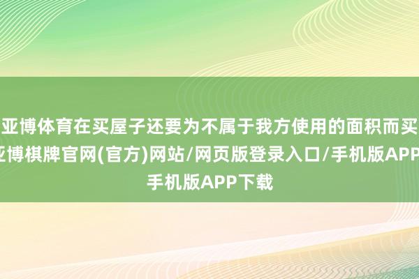 亚博体育在买屋子还要为不属于我方使用的面积而买单-亚博棋牌官网(官方)网站/网页版登录入口/手机版APP下载