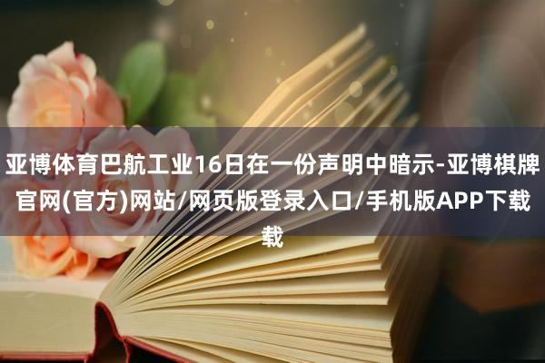 亚博体育巴航工业16日在一份声明中暗示-亚博棋牌官网(官方)网站/网页版登录入口/手机版APP下载