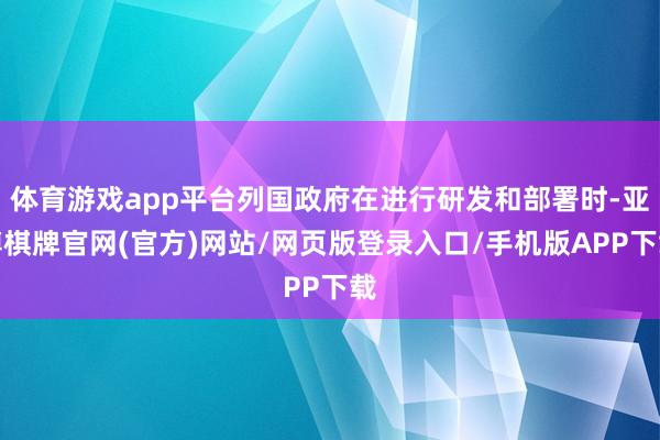 体育游戏app平台列国政府在进行研发和部署时-亚博棋牌官网(官方)网站/网页版登录入口/手机版APP下载