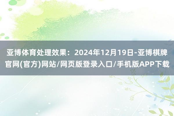 亚博体育处理效果：2024年12月19日-亚博棋牌官网(官方)网站/网页版登录入口/手机版APP下载