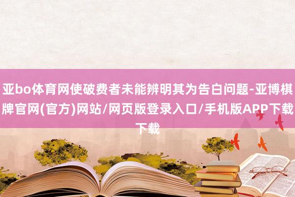 亚bo体育网使破费者未能辨明其为告白问题-亚博棋牌官网(官方)网站/网页版登录入口/手机版APP下载