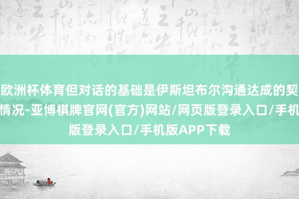 欧洲杯体育但对话的基础是伊斯坦布尔沟通达成的契约以及施行情况-亚博棋牌官网(官方)网站/网页版登录入口/手机版APP下载