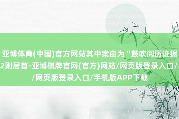 亚博体育(中国)官方网站其中案由为“鼓吹阅历证据纠纷”的公告以2则居首-亚博棋牌官网(官方)网站/网页版登录入口/手机版APP下载