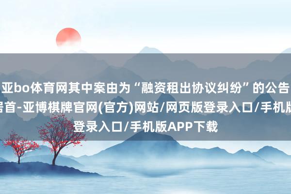 亚bo体育网其中案由为“融资租出协议纠纷”的公告以112则居首-亚博棋牌官网(官方)网站/网页版登录入口/手机版APP下载