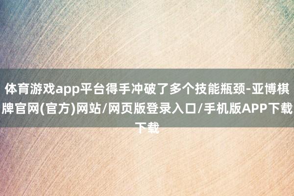体育游戏app平台得手冲破了多个技能瓶颈-亚博棋牌官网(官方)网站/网页版登录入口/手机版APP下载