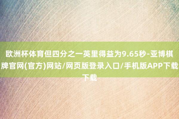欧洲杯体育但四分之一英里得益为9.65秒-亚博棋牌官网(官方)网站/网页版登录入口/手机版APP下载