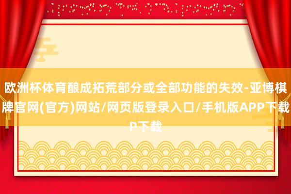欧洲杯体育酿成拓荒部分或全部功能的失效-亚博棋牌官网(官方)网站/网页版登录入口/手机版APP下载