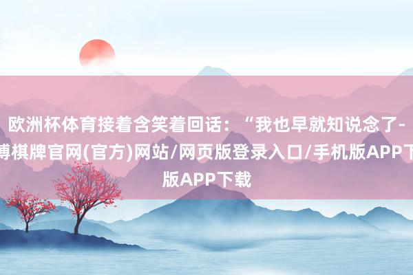 欧洲杯体育接着含笑着回话：“我也早就知说念了-亚博棋牌官网(官方)网站/网页版登录入口/手机版APP下载