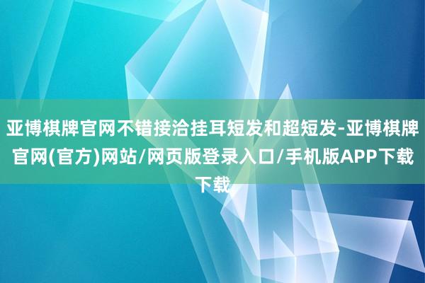 亚博棋牌官网不错接洽挂耳短发和超短发-亚博棋牌官网(官方)网站/网页版登录入口/手机版APP下载