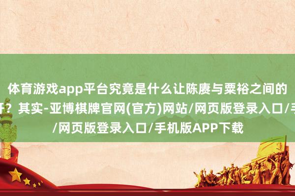 体育游戏app平台究竟是什么让陈赓与粟裕之间的差距被赶快拉开？其实-亚博棋牌官网(官方)网站/网页版登录入口/手机版APP下载