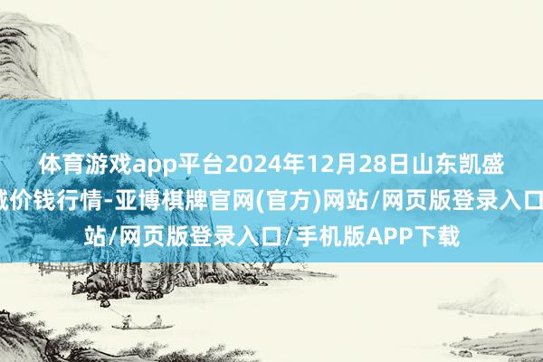 体育游戏app平台2024年12月28日山东凯盛国外农产物物流城价钱行情-亚博棋牌官网(官方)网站/网页版登录入口/手机版APP下载