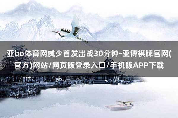 亚bo体育网威少首发出战30分钟-亚博棋牌官网(官方)网站/网页版登录入口/手机版APP下载