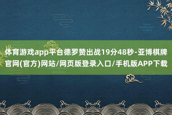 体育游戏app平台德罗赞出战19分48秒-亚博棋牌官网(官方)网站/网页版登录入口/手机版APP下载