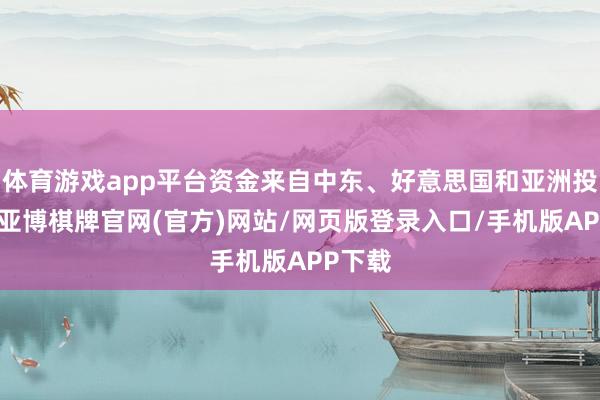 体育游戏app平台资金来自中东、好意思国和亚洲投资者-亚博棋牌官网(官方)网站/网页版登录入口/手机版APP下载
