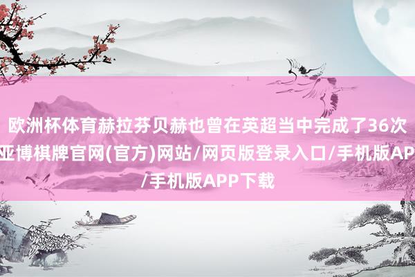 欧洲杯体育赫拉芬贝赫也曾在英超当中完成了36次禁止-亚博棋牌官网(官方)网站/网页版登录入口/手机版APP下载