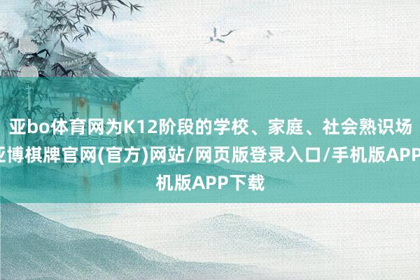 亚bo体育网为K12阶段的学校、家庭、社会熟识场景-亚博棋牌官网(官方)网站/网页版登录入口/手机版APP下载