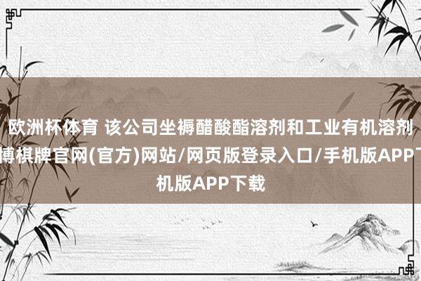 欧洲杯体育 该公司坐褥醋酸酯溶剂和工业有机溶剂-亚博棋牌官网(官方)网站/网页版登录入口/手机版APP下载