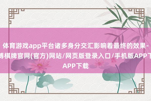 体育游戏app平台诸多身分交汇影响着最终的效果-亚博棋牌官网(官方)网站/网页版登录入口/手机版APP下载