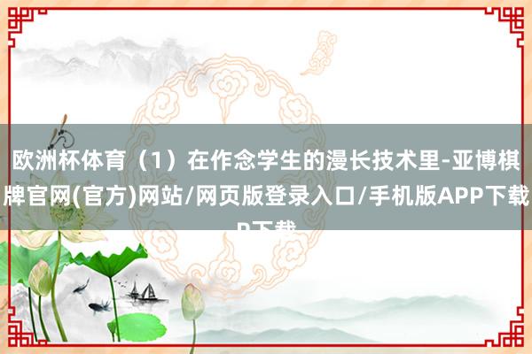 欧洲杯体育（1）在作念学生的漫长技术里-亚博棋牌官网(官方)网站/网页版登录入口/手机版APP下载