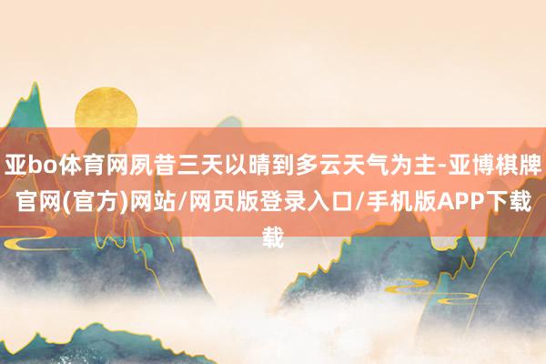 亚bo体育网夙昔三天以晴到多云天气为主-亚博棋牌官网(官方)网站/网页版登录入口/手机版APP下载