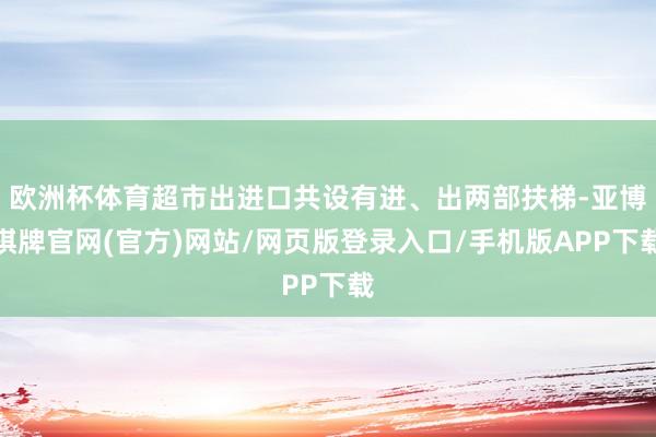 欧洲杯体育超市出进口共设有进、出两部扶梯-亚博棋牌官网(官方)网站/网页版登录入口/手机版APP下载