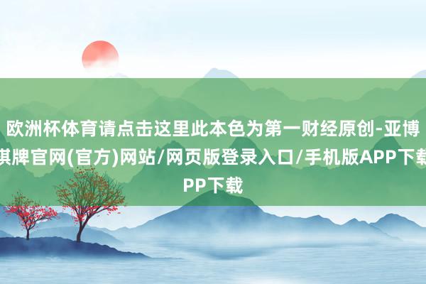 欧洲杯体育请点击这里此本色为第一财经原创-亚博棋牌官网(官方)网站/网页版登录入口/手机版APP下载