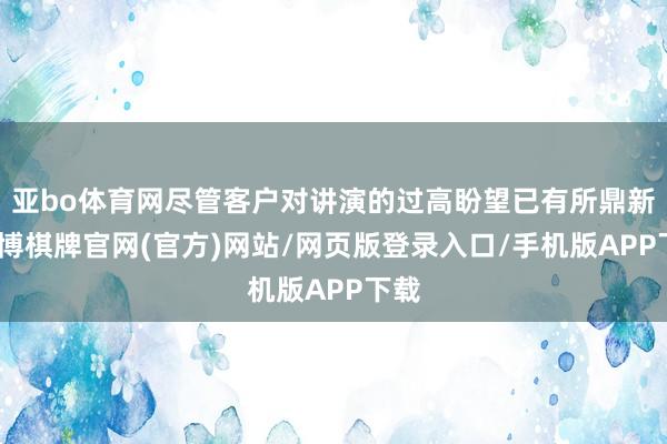 亚bo体育网尽管客户对讲演的过高盼望已有所鼎新-亚博棋牌官网(官方)网站/网页版登录入口/手机版APP下载