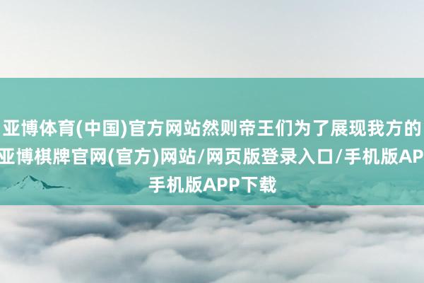 亚博体育(中国)官方网站然则帝王们为了展现我方的威严-亚博棋牌官网(官方)网站/网页版登录入口/手机版APP下载