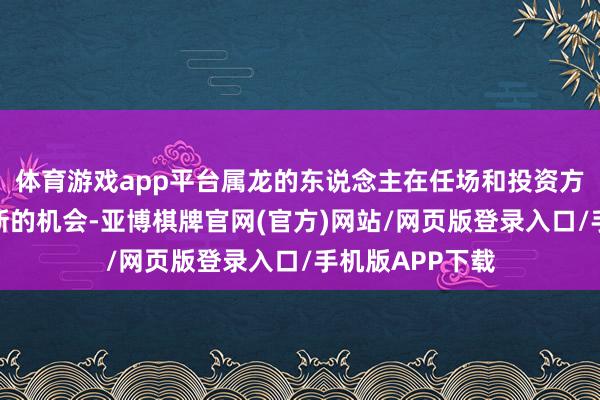 体育游戏app平台属龙的东说念主在任场和投资方面王人会迎来新的机会-亚博棋牌官网(官方)网站/网页版登录入口/手机版APP下载