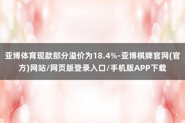 亚博体育现款部分溢价为18.4%-亚博棋牌官网(官方)网站/网页版登录入口/手机版APP下载