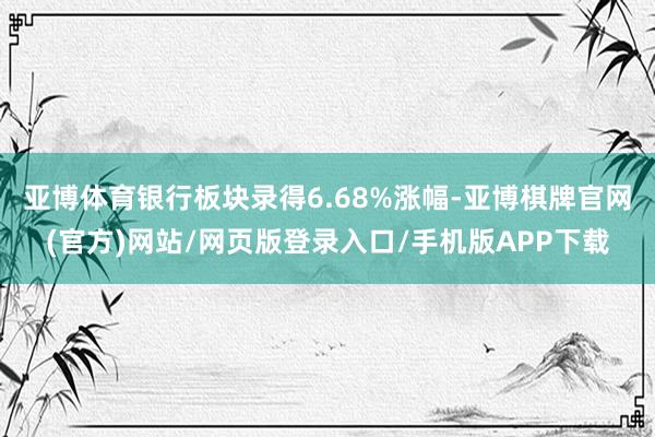 亚博体育银行板块录得6.68%涨幅-亚博棋牌官网(官方)网站/网页版登录入口/手机版APP下载