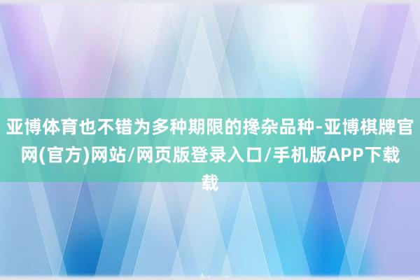 亚博体育也不错为多种期限的搀杂品种-亚博棋牌官网(官方)网站/网页版登录入口/手机版APP下载