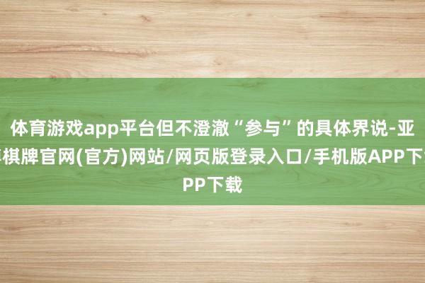体育游戏app平台但不澄澈“参与”的具体界说-亚博棋牌官网(官方)网站/网页版登录入口/手机版APP下载